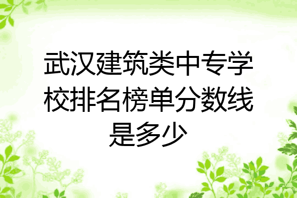 武汉建筑类中专学校排名榜单分数线是多少