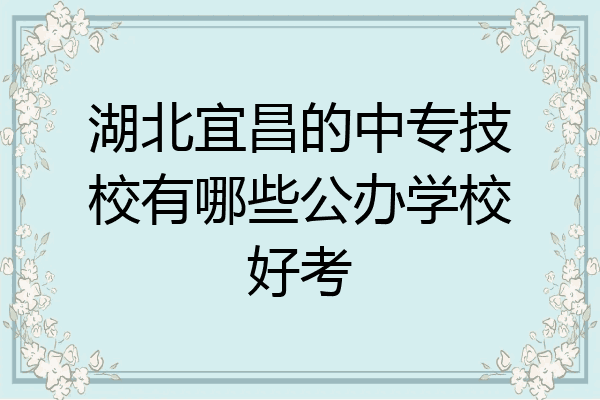 湖北宜昌的中专技校有哪些公办学校好考
