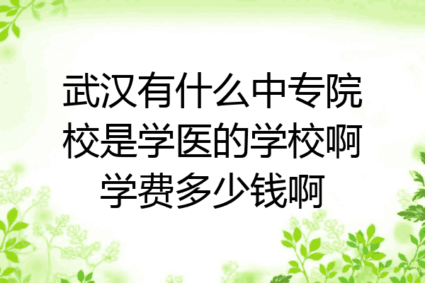 武汉有什么中专院校是学医的学校啊学费多少钱啊
