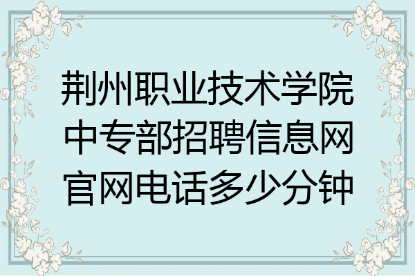 荆州职业技术学院中专部招聘信息网官网电话多少分钟
