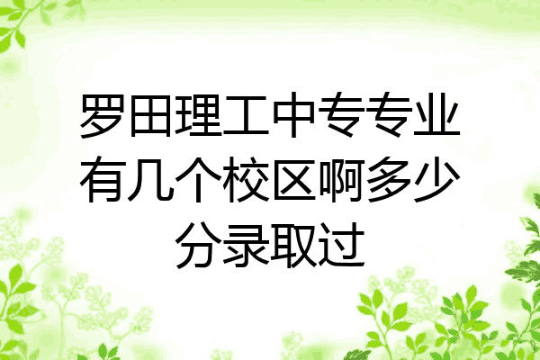 罗田理工中专专业有几个校区啊多少分录取过