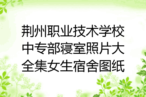 荆州职业技术学校中专部寝室照片大全集女生宿舍图纸