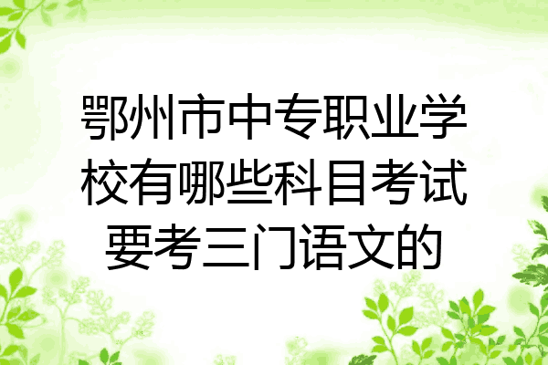 鄂州市中专职业学校有哪些科目考试要考三门语文的