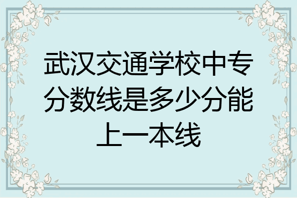 武汉交通学校中专分数线是多少分能上一本线