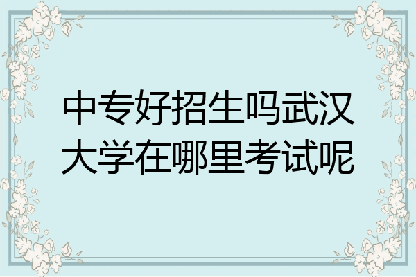 中专好招生吗武汉大学在哪里考试呢