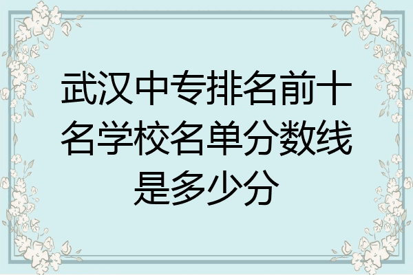 武汉中专排名前十名学校名单分数线是多少分
