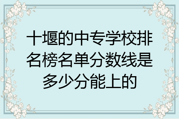 十堰的中专学校排名榜名单分数线是多少分能上的
