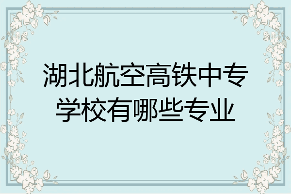湖北航空高铁中专学校有哪些专业