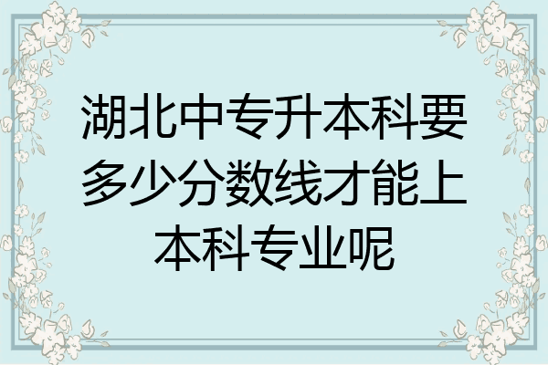 湖北中专升本科要多少分数线才能上本科专业呢