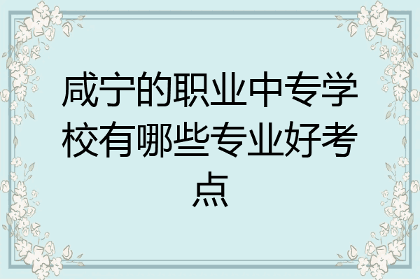 咸宁的职业中专学校有哪些专业好考点