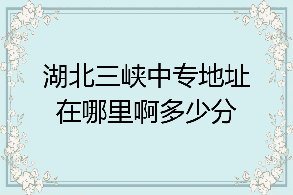 湖北三峡中专地址在哪里啊多少分