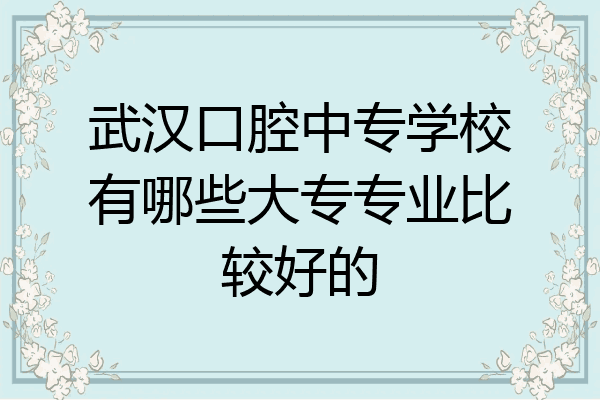 武汉口腔中专学校有哪些大专专业比较好的
