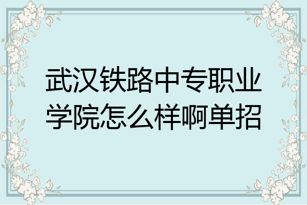 武汉铁路中专职业学院怎么样啊单招