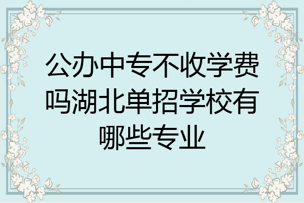 公办中专不收学费吗湖北单招学校有哪些专业