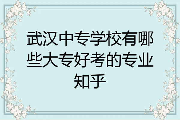 武汉中专学校有哪些大专好考的专业知乎