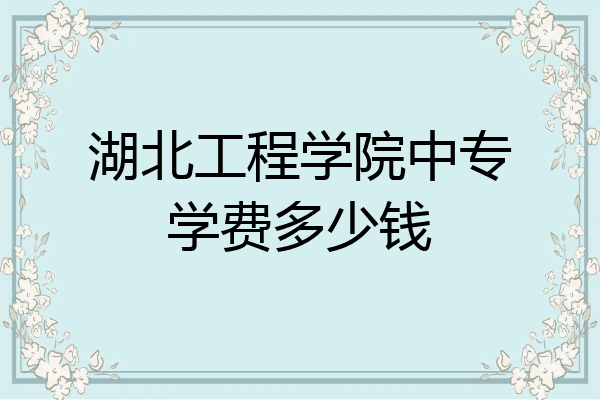 湖北工程学院中专学费多少钱