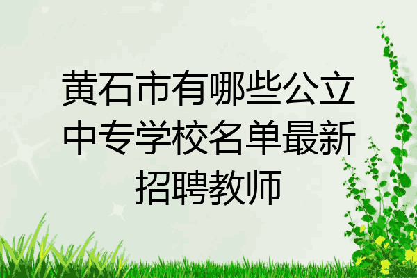 黄石市有哪些公立中专学校名单最新招聘教师