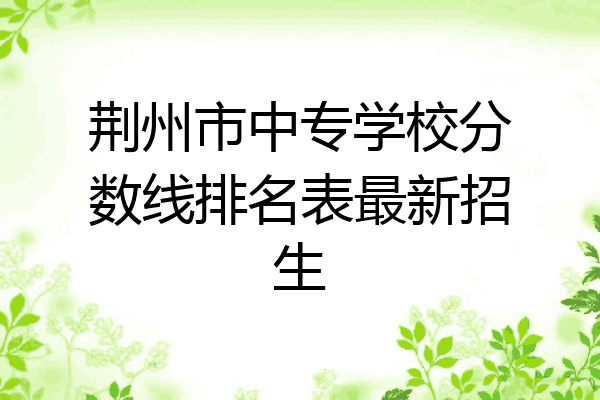荆州市中专学校分数线排名表最新招生