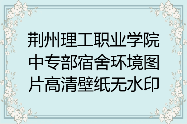 荆州理工职业学院中专部宿舍环境图片高清壁纸无水印