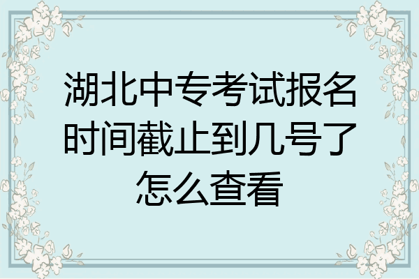 湖北中专考试报名时间截止到几号了怎么查看