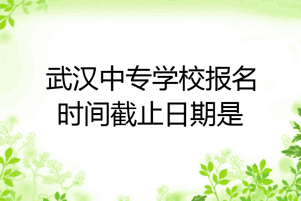 武汉中专学校报名时间截止日期是