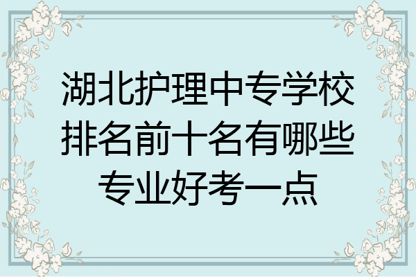 湖北护理中专学校排名前十名有哪些专业好考一点