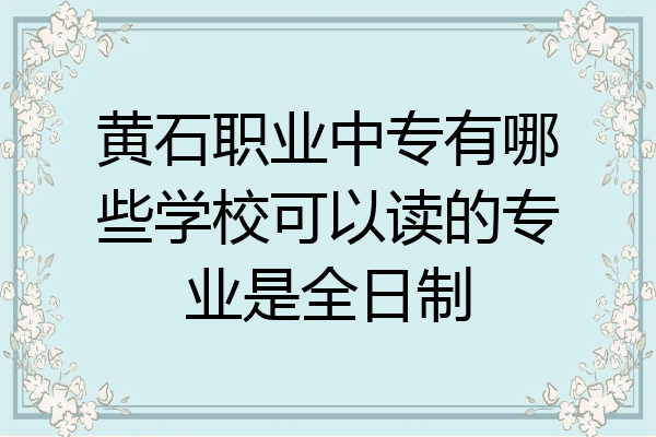 黄石职业中专有哪些学校可以读的专业是全日制