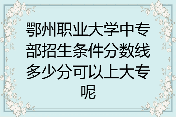 鄂州职业大学中专部招生条件分数线多少分可以上大专呢