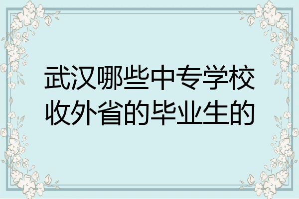 武汉哪些中专学校收外省的毕业生的