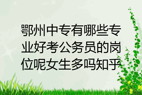 鄂州中专有哪些专业好考公务员的岗位呢女生多吗知乎