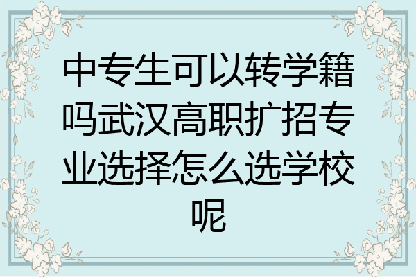 中专生可以转学籍吗武汉高职扩招专业选择怎么选学校呢