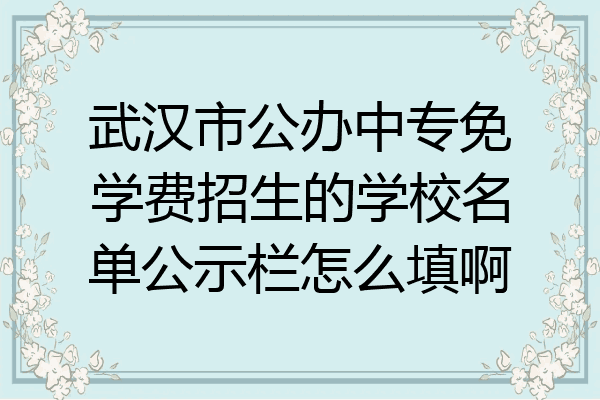 武汉市公办中专免学费招生的学校名单公示栏怎么填啊