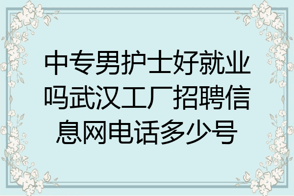 中专男护士好就业吗武汉工厂招聘信息网电话多少号