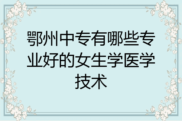 鄂州中专有哪些专业好的女生学医学技术