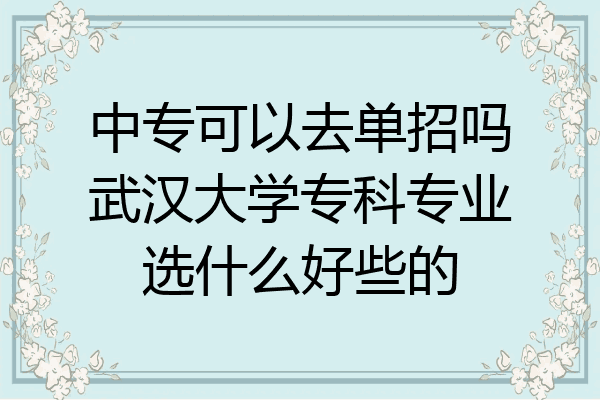 中专可以去单招吗武汉大学专科专业选什么好些的