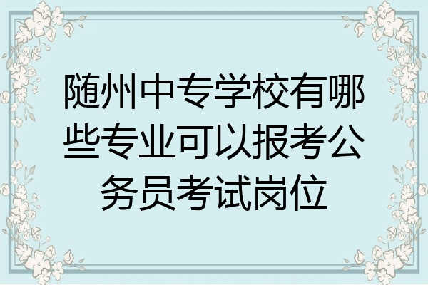 随州中专学校有哪些专业可以报考公务员考试岗位