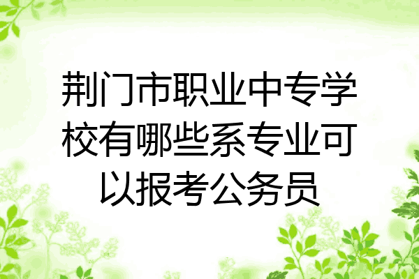 荆门市职业中专学校有哪些系专业可以报考公务员