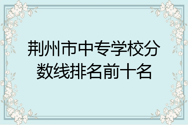 荆州市中专学校分数线排名前十名