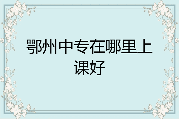 鄂州中专在哪里上课好
