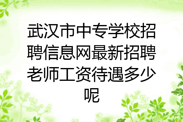 武汉市中专学校招聘信息网最新招聘老师工资待遇多少呢