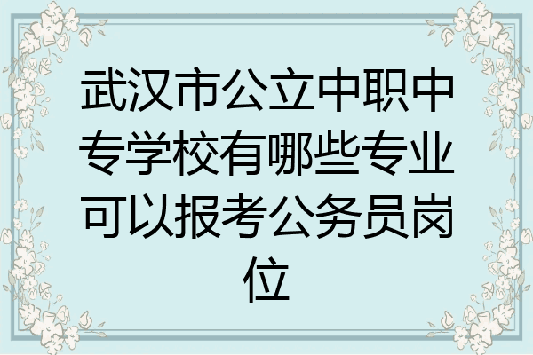武汉市公立中职中专学校有哪些专业可以报考公务员岗位