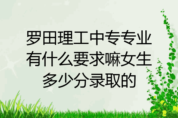 罗田理工中专专业有什么要求嘛女生多少分录取的