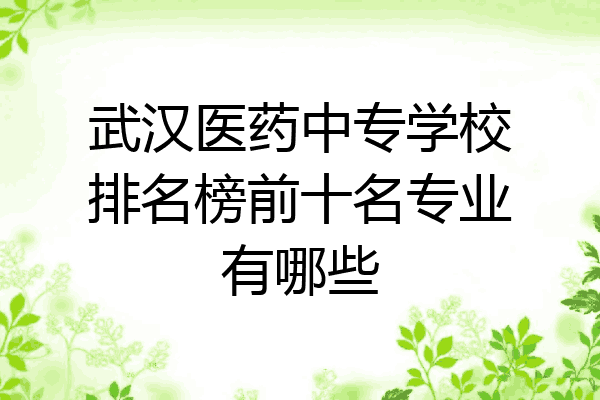 武汉医药中专学校排名榜前十名专业有哪些