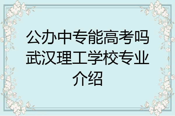 公办中专能高考吗武汉理工学校专业介绍