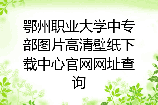 鄂州职业大学中专部图片高清壁纸下载中心官网网址查询