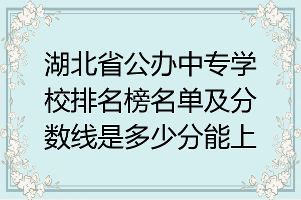 湖北省公办中专学校排名榜名单及分数线是多少分能上