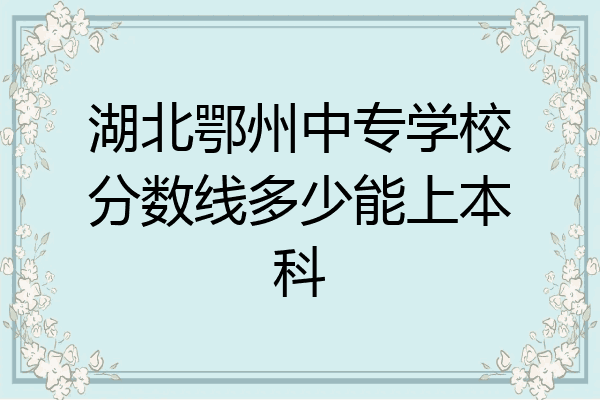 湖北鄂州中专学校分数线多少能上本科