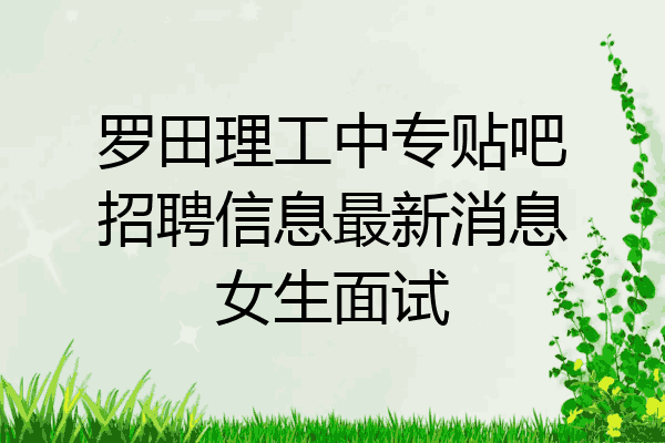 罗田理工中专贴吧招聘信息最新消息女生面试