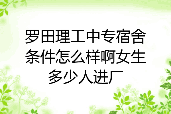 罗田理工中专宿舍条件怎么样啊女生多少人进厂