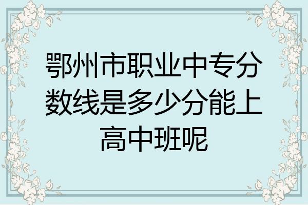 鄂州市职业中专分数线是多少分能上高中班呢